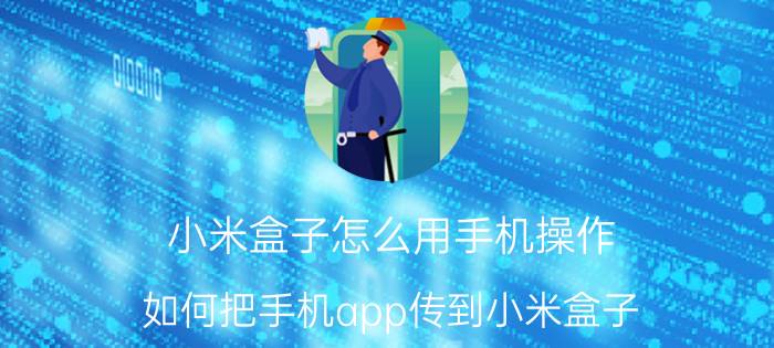 小米盒子怎么用手机操作 如何把手机app传到小米盒子？